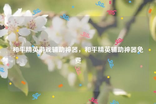 和平精英游戏辅助神器，和平精英辅助神器免